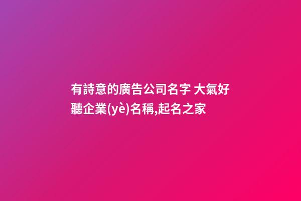 有詩意的廣告公司名字 大氣好聽企業(yè)名稱,起名之家-第1張-公司起名-玄機(jī)派